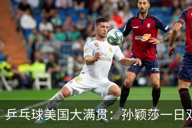 乒乓球美国大满贯：孙颖莎一日双胜 陈熠三连败韩莹