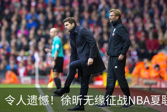 令人遗憾！徐昕无缘征战NBA夏联，原因曝光，球迷惋惜，杜锋躺枪