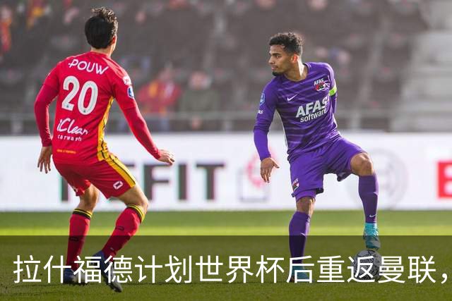 拉什福德计划世界杯后重返曼联，设法续租回巴萨！4000万违约条款名存实亡