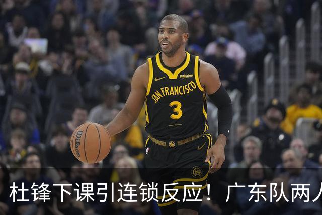 杜锋下课引连锁反应！广东队两人有望留队，五人或失业
