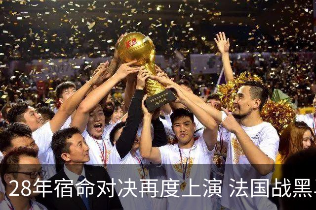 28年宿命对决再度上演 法国战黑马大胜不易