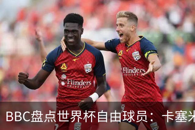 BBC盘点世界杯自由球员：卡塞米罗、莫德里奇、沃齐尼亚在列